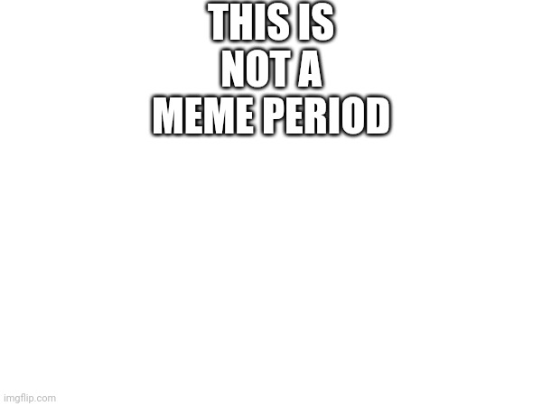 THIS IS NOT A MEME PERIOD | made w/ Imgflip meme maker