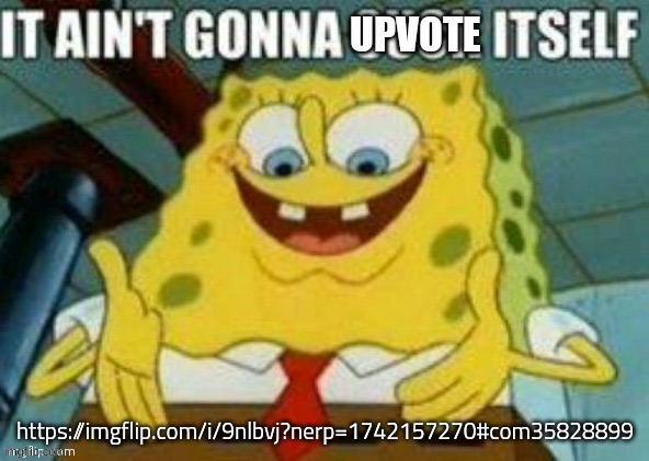 it aint gonna upvote itself | https://imgflip.com/i/9nlbvj?nerp=1742157270#com35828899 | image tagged in it aint gonna upvote itself | made w/ Imgflip meme maker