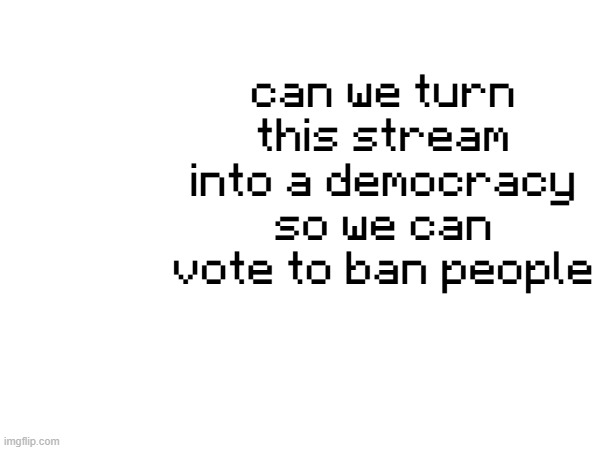 can we turn this stream into a democracy so we can vote to ban people | made w/ Imgflip meme maker