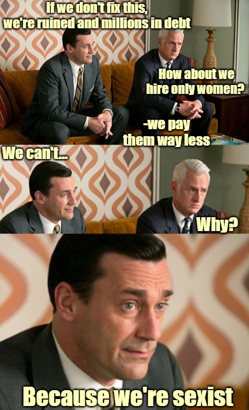 If we don't fix this, we're ruined and millions in debt; How about we hire only women? -we pay them way less; We can't... Why? Because we're sexist | image tagged in feminism,mad men,funny,sarcasm | made w/ Imgflip meme maker