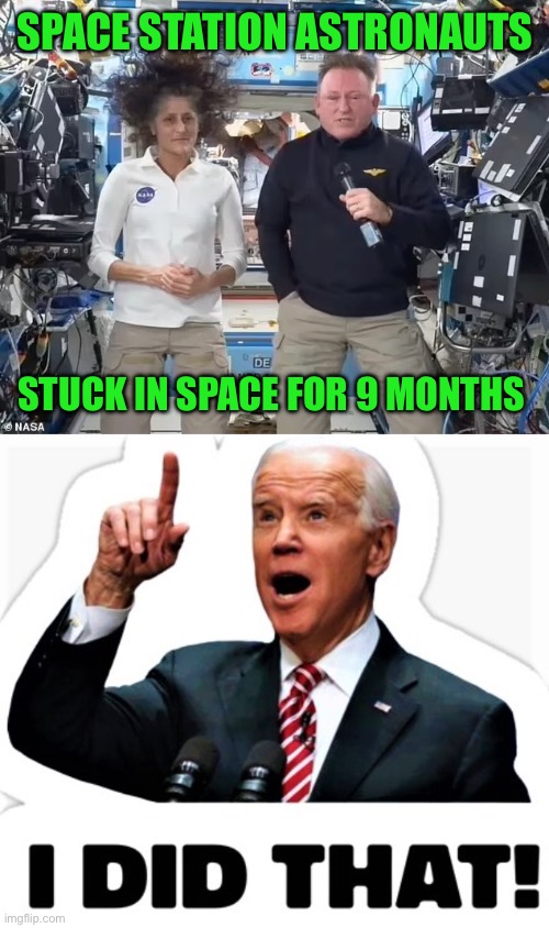 Biden put his personal political ambitions ahead of the safety and welfare of astronauts stuck in space. He is a POS, not POTUS. | SPACE STATION ASTRONAUTS; STUCK IN SPACE FOR 9 MONTHS | image tagged in biden - i did that,astronauts,stuck in space,pos | made w/ Imgflip meme maker