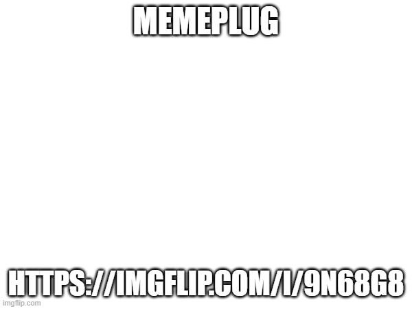 MEMEPLUG; HTTPS://IMGFLIP.COM/I/9N68G8 | made w/ Imgflip meme maker