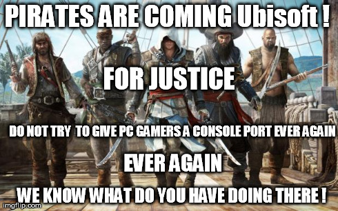 Pirates coming | PIRATES ARE COMING Ubisoft ! FOR JUSTICE DO NOT TRY 
TO GIVE PC GAMERS A CONSOLE PORT
EVER AGAIN EVER AGAIN WE KNOW WHAT DO YOU HAVE DOING T | image tagged in pirates coming | made w/ Imgflip meme maker