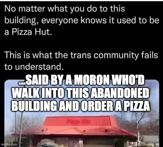 Bigots are stupid | ...SAID BY A MORON WHO'D
WALK INTO THIS ABANDONED 
BUILDING AND ORDER A PIZZA | image tagged in lgbtq,transphobic,pizza hut,abandoned | made w/ Imgflip meme maker