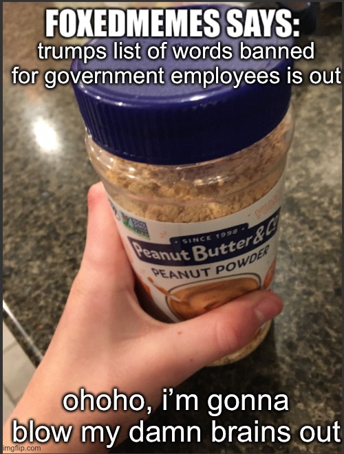 so stupid | trumps list of words banned for government employees is out; ohoho, i’m gonna blow my damn brains out | image tagged in foxedmemes template is back | made w/ Imgflip meme maker