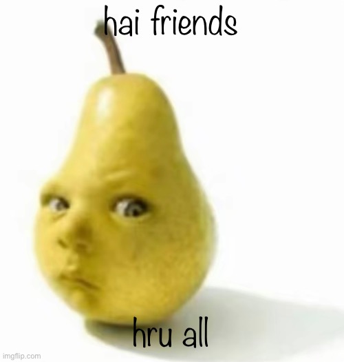 Da pear baby | hai friends; hru all | image tagged in da pear baby | made w/ Imgflip meme maker