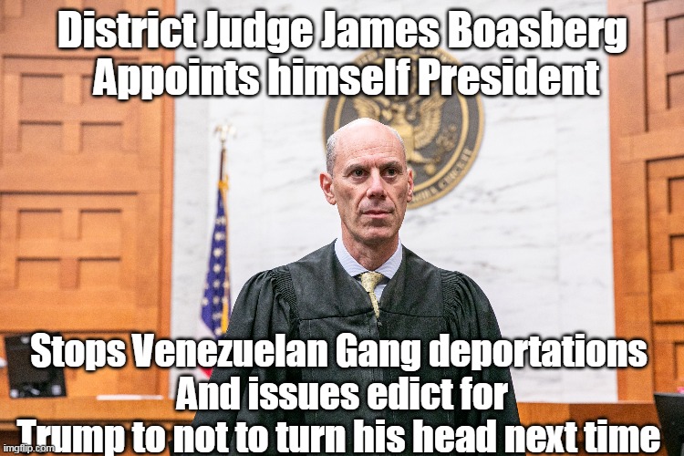 Well, he IS a FEDERAL JUDGE | District Judge James Boasberg  Appoints himself President; Stops Venezuelan Gang deportations 
And issues edict for Trump to not to turn his head next time | image tagged in judge appoints himself president meme | made w/ Imgflip meme maker