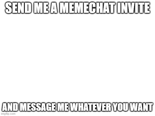SEND ME A MEMECHAT INVITE; AND MESSAGE ME WHATEVER YOU WANT | made w/ Imgflip meme maker