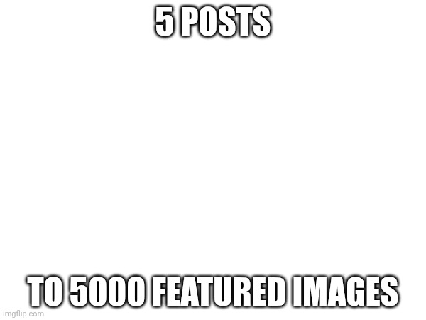 5 POSTS; TO 5000 FEATURED IMAGES | made w/ Imgflip meme maker