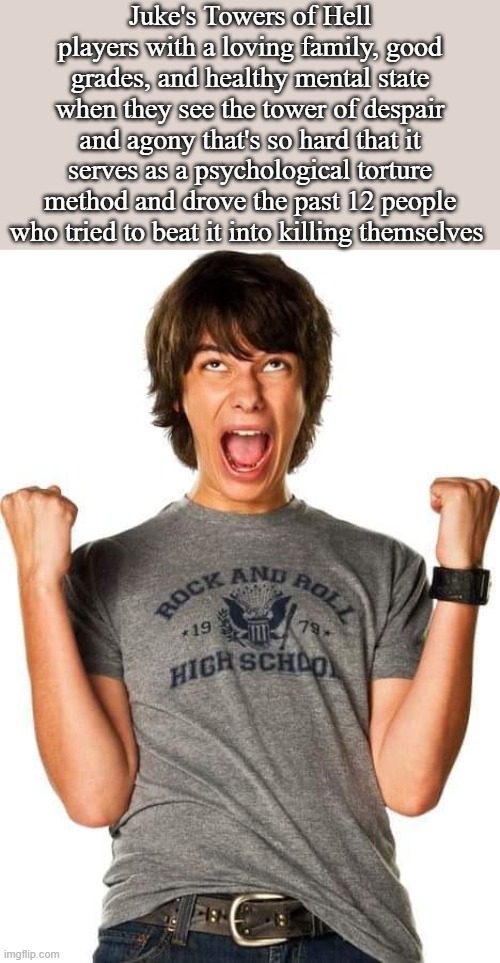 Rodrick Screaming With Joy | Juke's Towers of Hell players with a loving family, good grades, and healthy mental state when they see the tower of despair and agony that's so hard that it serves as a psychological torture method and drove the past 12 people who tried to beat it into killing themselves | image tagged in rodrick screaming with joy | made w/ Imgflip meme maker