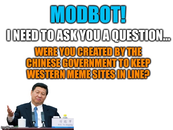 MODBOT! I NEED TO ASK YOU A QUESTION…; WERE YOU CREATED BY THE CHINESE GOVERNMENT TO KEEP WESTERN MEME SITES IN LINE? | image tagged in dank,imgflip,robots,wisdom | made w/ Imgflip meme maker