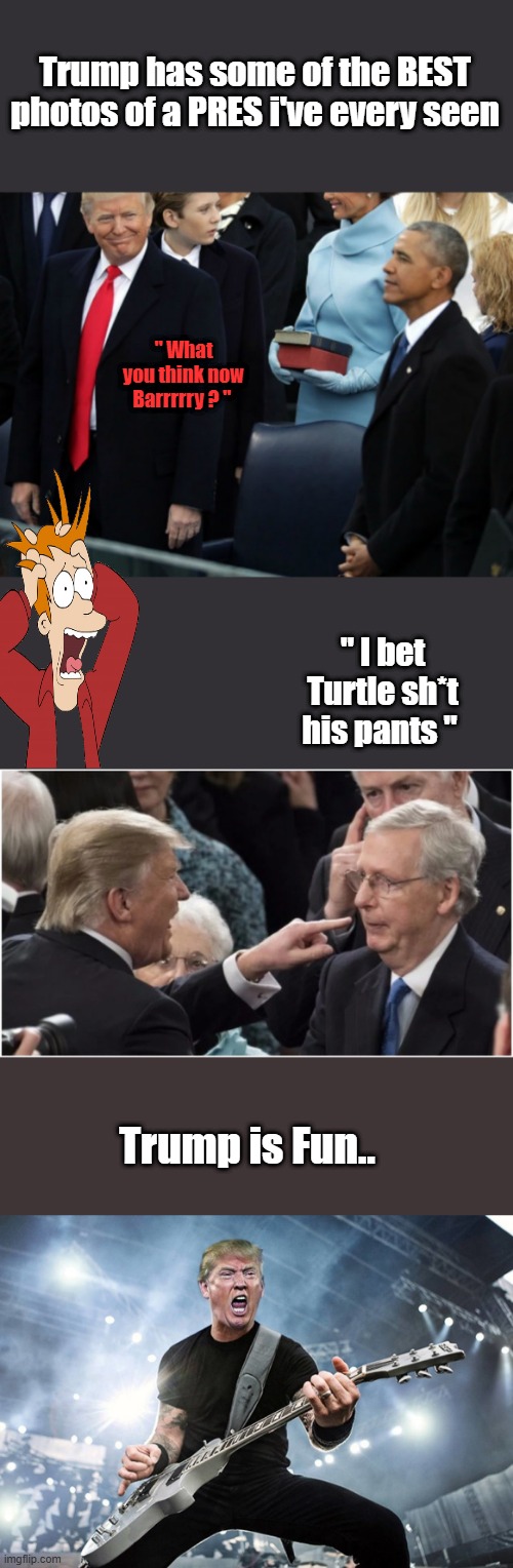 Dems are Jealous,Trump seams to be 2moves ahead on just  everything so far.Its fun watching what little mind they have left Melt | Trump has some of the BEST photos of a PRES i've every seen; " What you think now Barrrrry ? "; " I bet Turtle sh*t his pants "; Trump is Fun.. | made w/ Imgflip meme maker