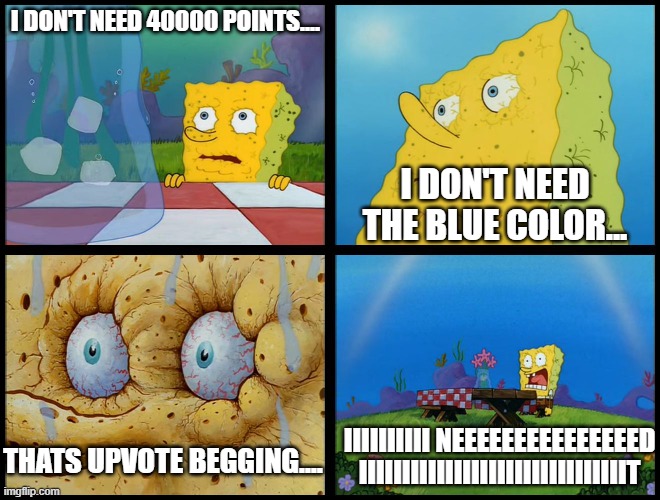 The urge to not upvote beg LOL (moderator note: hmmm) | I DON'T NEED 40000 POINTS.... I DON'T NEED THE BLUE COLOR... IIIIIIIIII NEEEEEEEEEEEEEEED IIIIIIIIIIIIIIIIIIIIIIIIIIIIIIIT; THATS UPVOTE BEGGING.... | image tagged in spongebob - i don't need it by henry-c | made w/ Imgflip meme maker