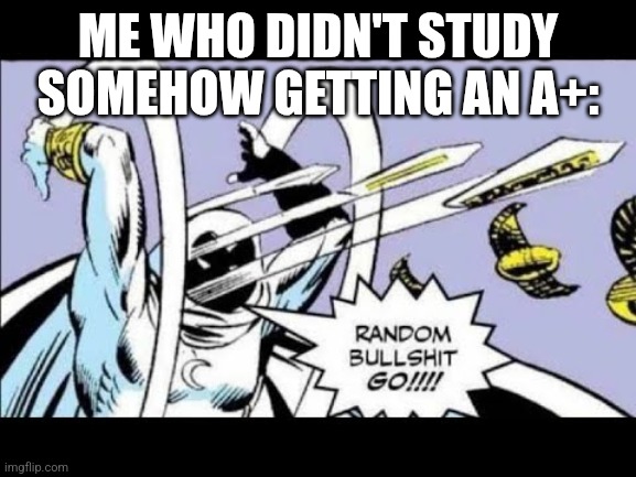 RANDOM BULLSHIT GO! | ME WHO DIDN'T STUDY SOMEHOW GETTING AN A+: | image tagged in random bullshit go | made w/ Imgflip meme maker