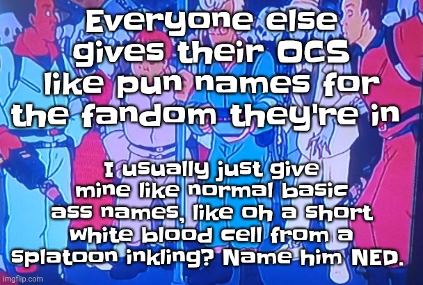 Like, oh hi, NED | Everyone else gives their OCS like pun names for the fandom they're in; I usually just give mine like normal basic ass names, like oh a short white blood cell from a splatoon inkling? Name him NED. | image tagged in average matt rose video | made w/ Imgflip meme maker