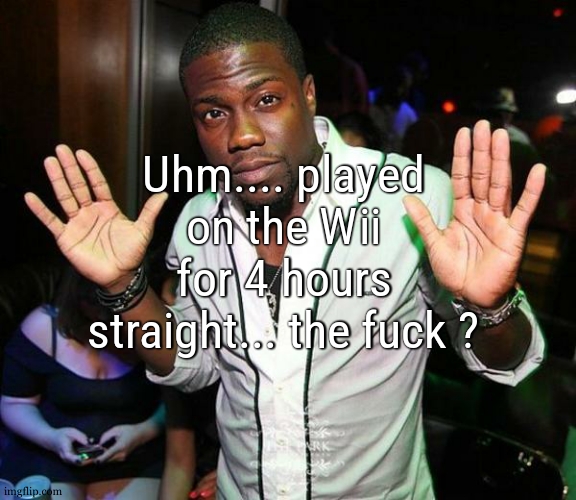 first time i played that long | Uhm.... played on the Wii for 4 hours straight... the fuck ? | image tagged in kevin hart hands up | made w/ Imgflip meme maker