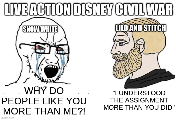 its kinda one sided isn't it? | LIVE ACTION DISNEY CIVIL WAR; LILO AND STITCH; SNOW WHITE; "I UNDERSTOOD THE ASSIGNMENT MORE THAN YOU DID"; WHY DO PEOPLE LIKE YOU MORE THAN ME?! | image tagged in soyboy vs yes chad,disney,lilo and stitch,live action,movies | made w/ Imgflip meme maker