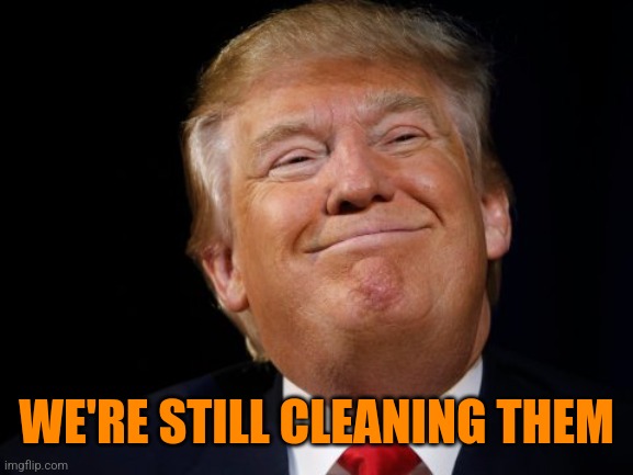 WE'RE STILL CLEANING THEM | image tagged in smug trump | made w/ Imgflip meme maker