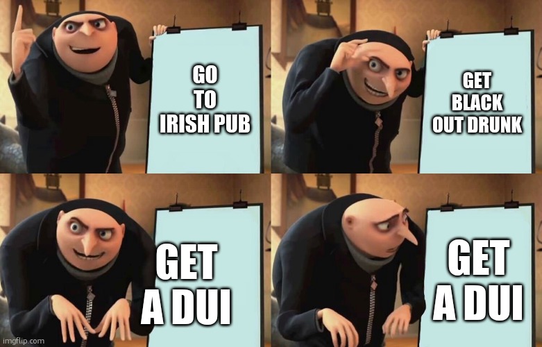 this will probably happen | GO TO IRISH PUB; GET BLACK OUT DRUNK; GET A DUI; GET A DUI | image tagged in gru despicable diabolical plan,st patrick's day,beer,dui,drunk | made w/ Imgflip meme maker