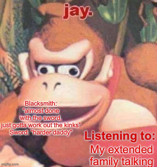 Jay. Updated temp | Blacksmith: “almost done with the sword, just gotta work out the kinks”

Sword: “harder daddy”; My extended family talking | image tagged in jay updated temp | made w/ Imgflip meme maker