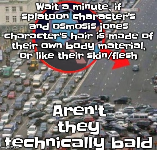 If a character's hair is made of flesh they're bald. Keep that in mind | Aren't they technically bald; Wait a minute, if splatoon character's and osmosis jones character's hair is made of their own body material, or like their skin/flesh | image tagged in ozzydrive | made w/ Imgflip meme maker