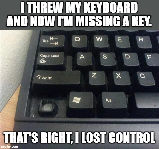 memes by Brad - I threw my keyboard. Now I'm missing a key. I lost control. | I THREW MY KEYBOARD AND NOW I'M MISSING A KEY. THAT'S RIGHT, I LOST CONTROL | image tagged in gaming,computer,keyboard,funny,humor,video games | made w/ Imgflip meme maker