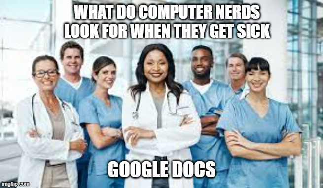 What do computer nerds look for when they are sick? Google docs. | WHAT DO COMPUTER NERDS LOOK FOR WHEN THEY GET SICK; GOOGLE DOCS | image tagged in funny,fun,computer,nerds,google,humor | made w/ Imgflip meme maker