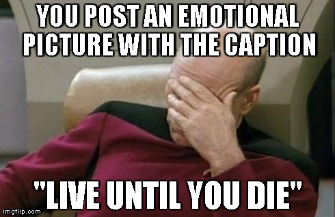 Captain Picard Facepalm Meme | YOU POST AN EMOTIONAL PICTURE WITH THE CAPTION "LIVE UNTIL YOU DIE" | image tagged in memes,captain picard facepalm | made w/ Imgflip meme maker