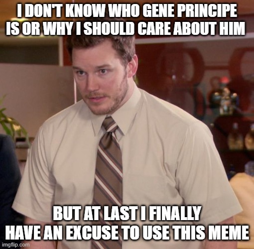 Chris Pratt meme | I DON'T KNOW WHO GENE PRINCIPE IS OR WHY I SHOULD CARE ABOUT HIM; BUT AT LAST I FINALLY HAVE AN EXCUSE TO USE THIS MEME | image tagged in chris pratt meme | made w/ Imgflip meme maker