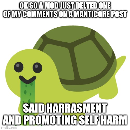 turtle funne | OK SO A MOD JUST DELTED ONE OF MY COMMENTS ON A MANTICORE POST; SAID HARRASMENT AND PROMOTING SELF HARM | image tagged in turtle funne | made w/ Imgflip meme maker