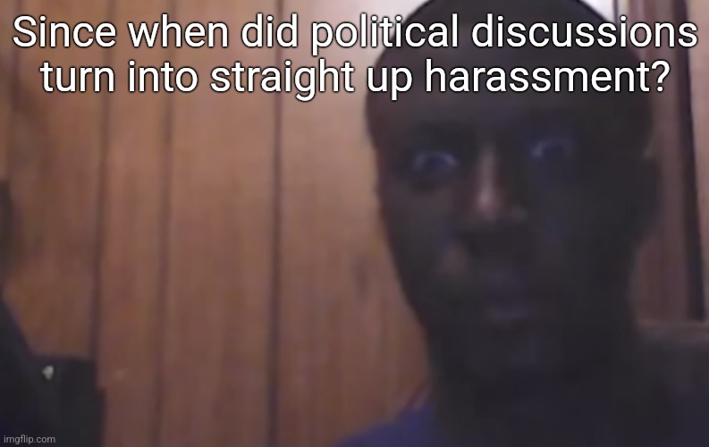 Omegle victim 4 | Since when did political discussions turn into straight up harassment? | image tagged in omegle victim 4 | made w/ Imgflip meme maker