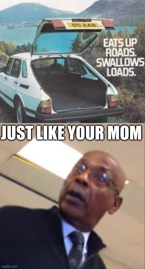 Don’t you talk about my mom | JUST LIKE YOUR MOM | image tagged in your mom's a hoe,your mom,saab,swallow,eating | made w/ Imgflip meme maker