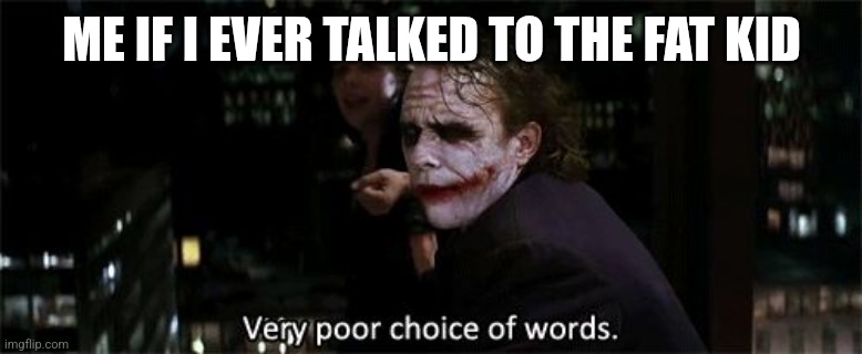 Very poor choice of words | ME IF I EVER TALKED TO THE FAT KID | image tagged in very poor choice of words | made w/ Imgflip meme maker