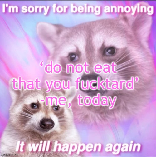 sorry for being annoying | ‘do not eat that you fucktard’ 
-me, today | image tagged in sorry for being annoying | made w/ Imgflip meme maker