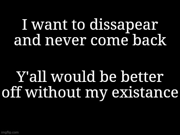 I want to dissapear and never come back; Y'all would be better off without my existance | made w/ Imgflip meme maker