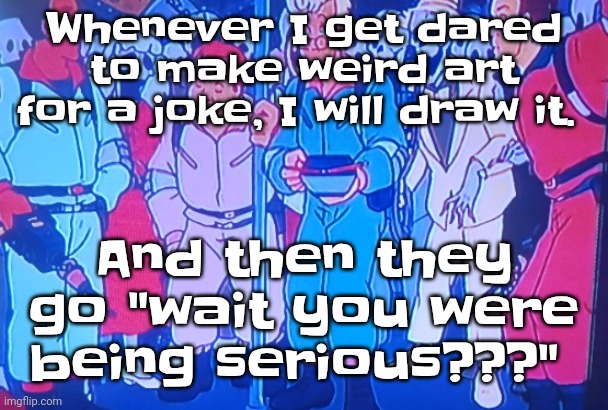 I like taking jokes seriously | Whenever I get dared to make weird art for a joke, I will draw it. And then they go "wait you were being serious???" | image tagged in average matt rose video | made w/ Imgflip meme maker