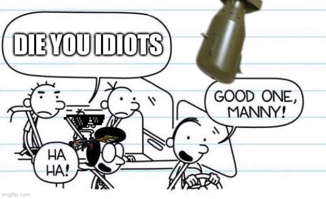 good one manny | DIE YOU IDIOTS | image tagged in good one manny | made w/ Imgflip meme maker