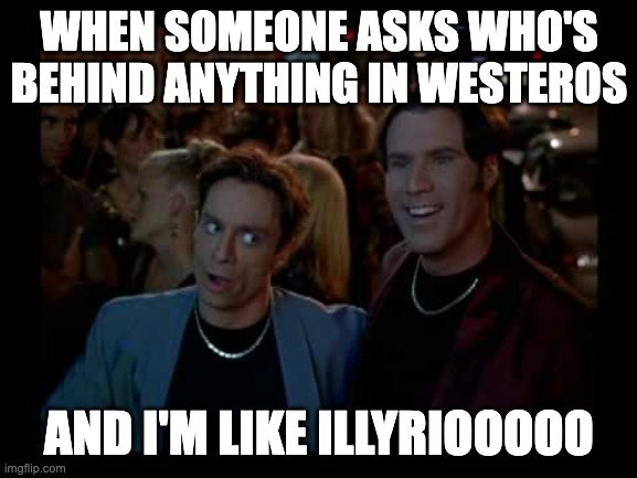 A Night at the Roxbury  | WHEN SOMEONE ASKS WHO'S BEHIND ANYTHING IN WESTEROS; AND I'M LIKE ILLYRIOOOOO | image tagged in a night at the roxbury | made w/ Imgflip meme maker