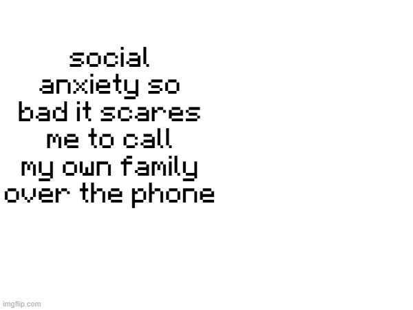 social anxiety so bad it scares me to call my own family over the phone | made w/ Imgflip meme maker