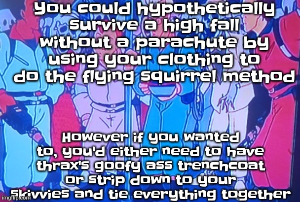 So yeah | You could hypothetically survive a high fall without a parachute by using your clothing to do the flying squirrel method; However if you wanted to, you'd either need to have thrax's goofy ass trenchcoat or strip down to your skivvies and tie everything together | image tagged in average matt rose video | made w/ Imgflip meme maker