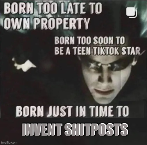 . | INVENT SHITPOSTS; INVENT SHITPOSTS | image tagged in born just in time to | made w/ Imgflip meme maker