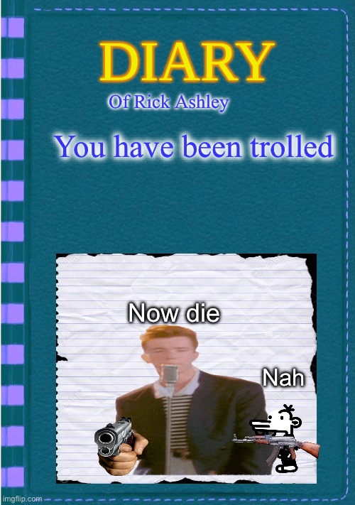 Diary of a Wimpy Kid Blank cover | Of Rick Ashley; You have been trolled; Now die; Nah | image tagged in diary of a wimpy kid blank cover | made w/ Imgflip meme maker