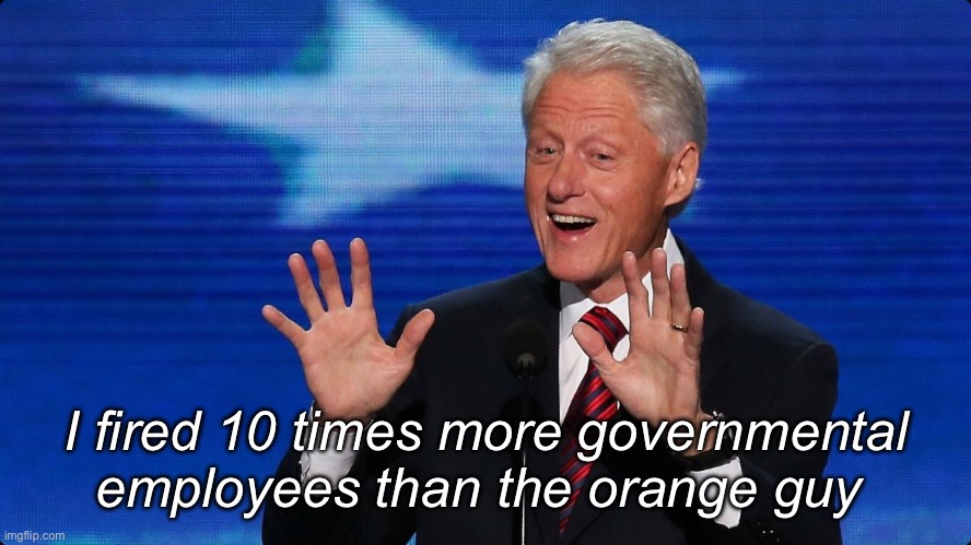 Times 10 | I fired 10 times more governmental employees than the orange guy | image tagged in bill clinton,politics lol,memes | made w/ Imgflip meme maker