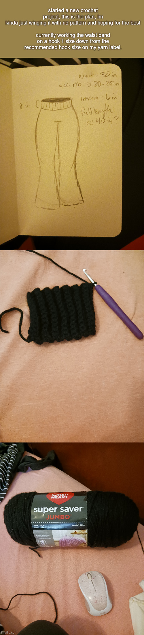 started a new crochet project, this is the plan, im kinda just winging it with no pattern and hoping for the best
 
currently working the waist band on a hook 1 size down from the recommended hook size on my yarn label. | made w/ Imgflip meme maker