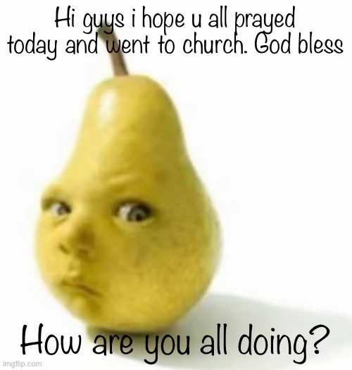 Da pear baby | Hi guys i hope u all prayed today and went to church. God bless; How are you all doing? | image tagged in da pear baby | made w/ Imgflip meme maker