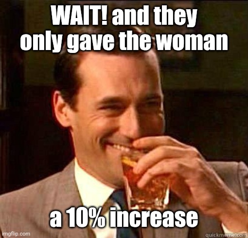 WAIT! and they only gave the woman a 10% increase | image tagged in laughing don draper | made w/ Imgflip meme maker