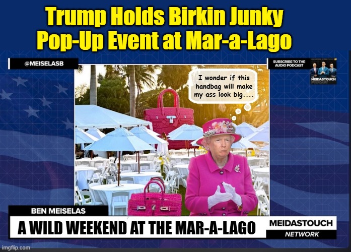 TRUMP "I liked the outfit, but the pantyhose rode up my ass". | Trump Holds Birkin Junky Pop-Up Event at Mar-a-Lago; I wonder if this handbag will make my ass look big.... A WILD WEEKEND AT THE MAR-A-LAGO | image tagged in donald trump the clown,impeach trump,donald trump is an idiot,trump is a moron | made w/ Imgflip meme maker