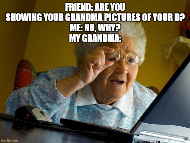 I didn't want to make a title | FRIEND: ARE YOU SHOWING YOUR GRANDMA PICTURES OF YOUR D?
ME: NO, WHY?
MY GRANDMA: | image tagged in memes,grandma finds the internet | made w/ Imgflip meme maker