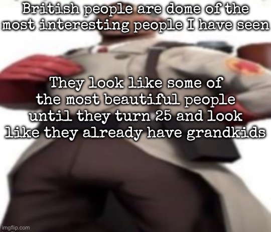 Ignoring their accent | British people are dome of the most interesting people I have seen; They look like some of the most beautiful people until they turn 25 and look like they already have grandkids | image tagged in ze medic,msmg | made w/ Imgflip meme maker