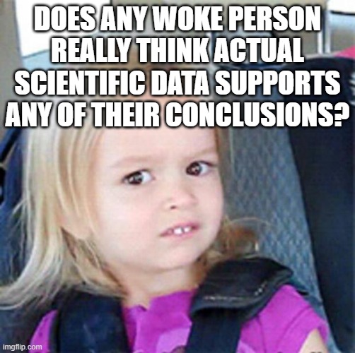 Confused Little Girl | DOES ANY WOKE PERSON REALLY THINK ACTUAL SCIENTIFIC DATA SUPPORTS ANY OF THEIR CONCLUSIONS? | image tagged in confused little girl | made w/ Imgflip meme maker